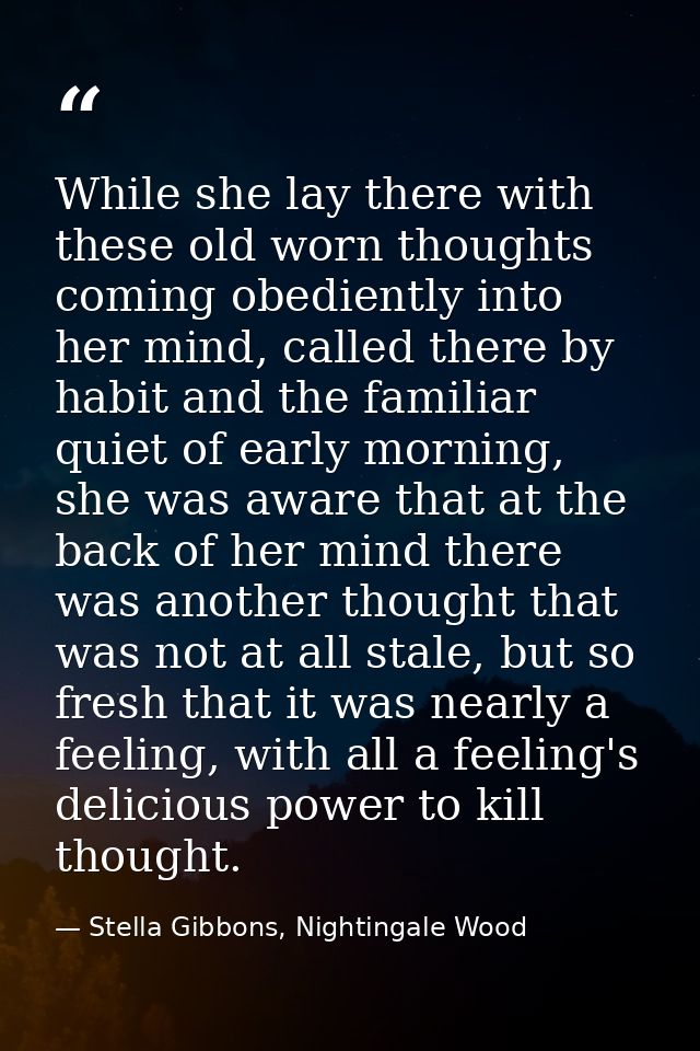 While she lay there with these old worn thoughts coming obediently into her mind, called there by habit and the familiar — Stella Gibbons, Nightingale Wood