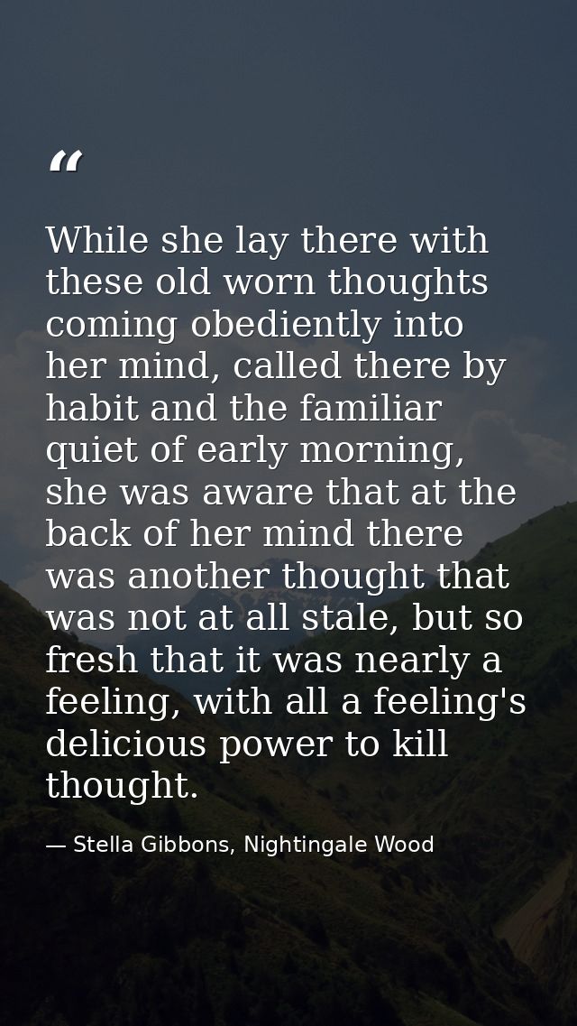 While she lay there with these old worn thoughts coming obediently into her mind, called there by habit and the familiar — Stella Gibbons, Nightingale Wood