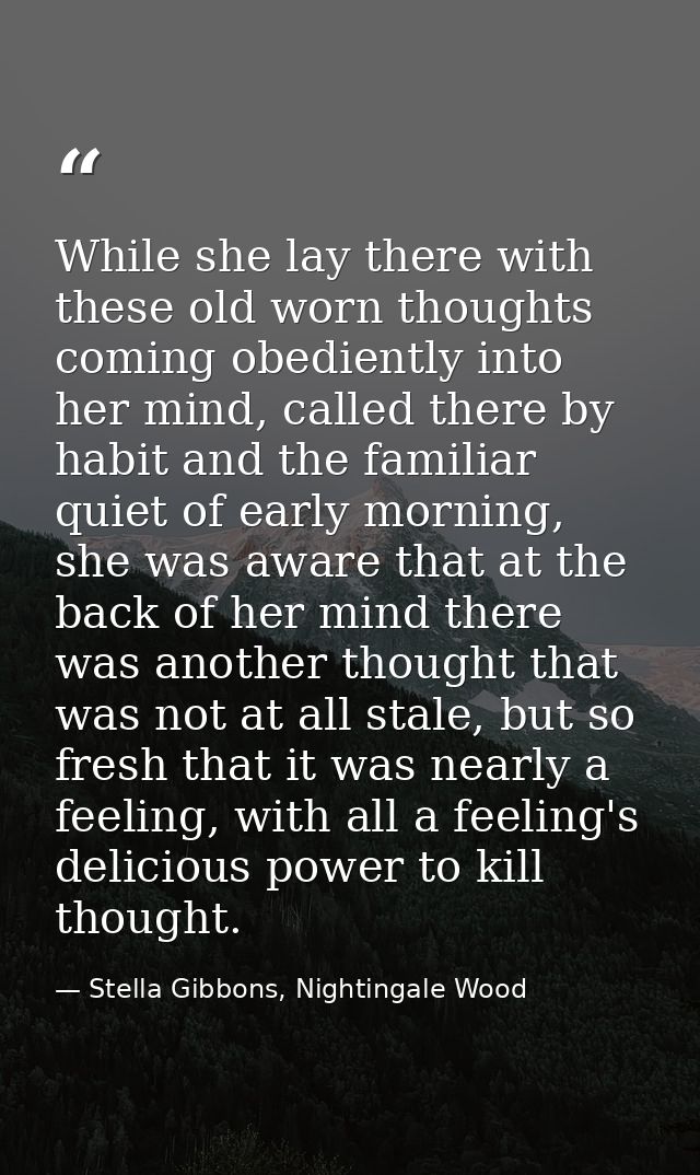 While she lay there with these old worn thoughts coming obediently into her mind, called there by habit and the familiar — Stella Gibbons, Nightingale Wood
