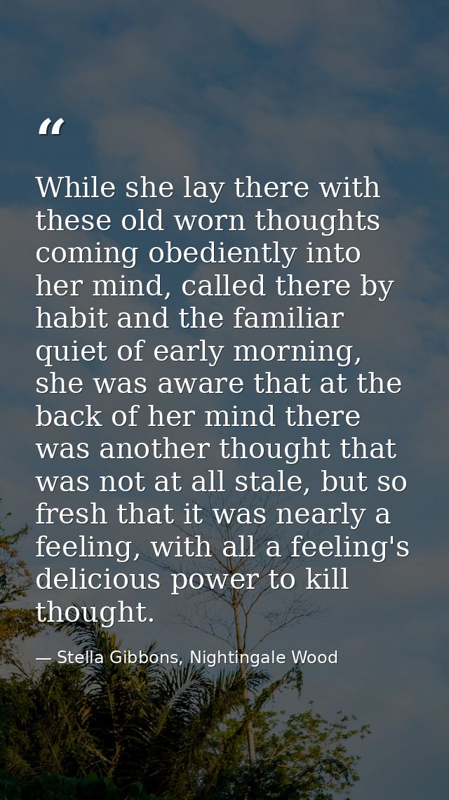 While she lay there with these old worn thoughts coming obediently into her mind, called there by habit and the familiar — Stella Gibbons, Nightingale Wood