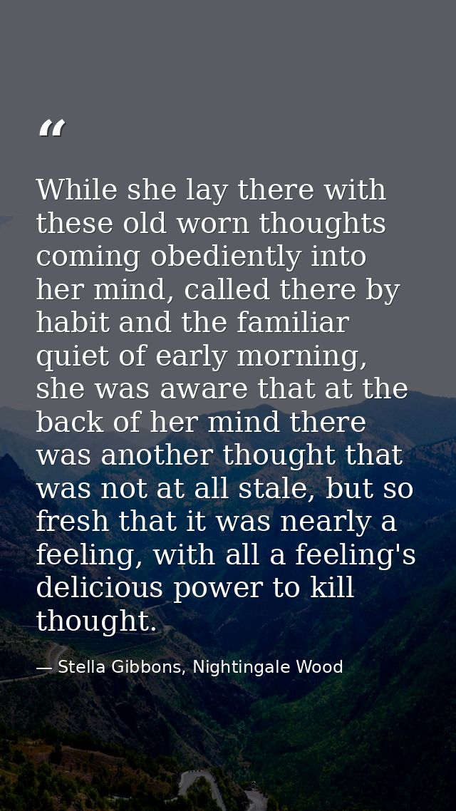 While she lay there with these old worn thoughts coming obediently into her mind, called there by habit and the familiar — Stella Gibbons, Nightingale Wood