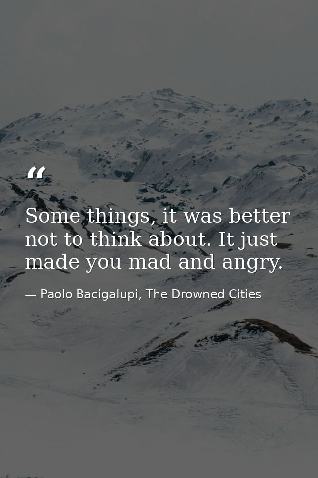Some things, it was better not to think about. It just made you mad and angry. — Paolo Bacigalupi, The Drowned Cities
