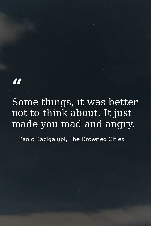 Some things, it was better not to think about. It just made you mad and angry. — Paolo Bacigalupi, The Drowned Cities