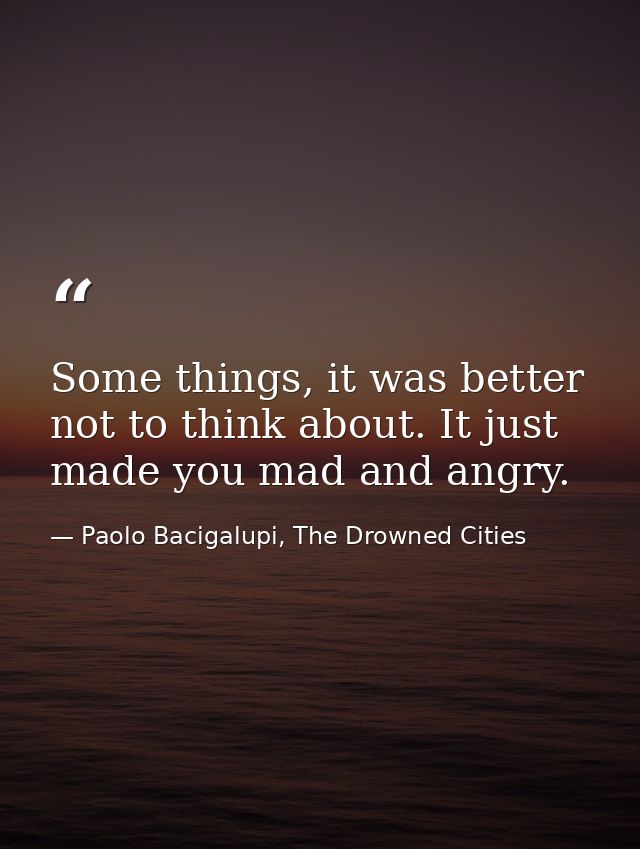 Some things, it was better not to think about. It just made you mad and angry. — Paolo Bacigalupi, The Drowned Cities