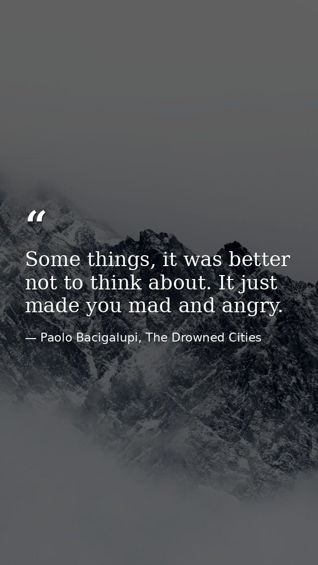 Some things, it was better not to think about. It just made you mad and angry. — Paolo Bacigalupi, The Drowned Cities