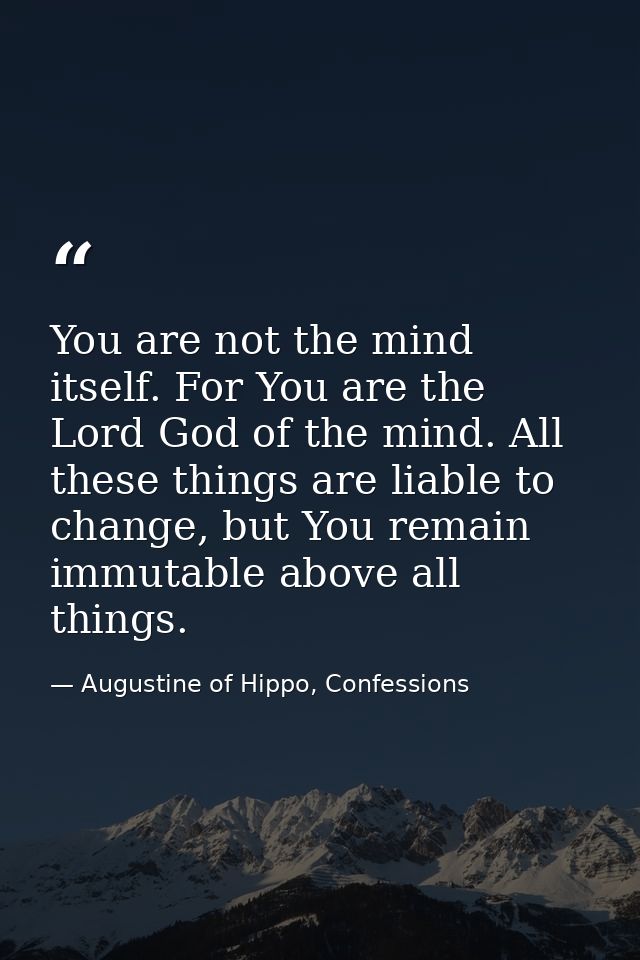 You are not the mind itself. For You are the Lord God of the mind. All these things are liable to change, but You remain — Augustine of Hippo, Confessions