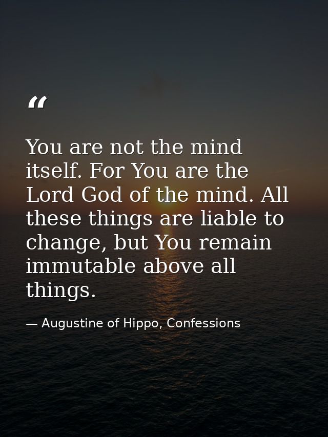 You are not the mind itself. For You are the Lord God of the mind. All these things are liable to change, but You remain — Augustine of Hippo, Confessions
