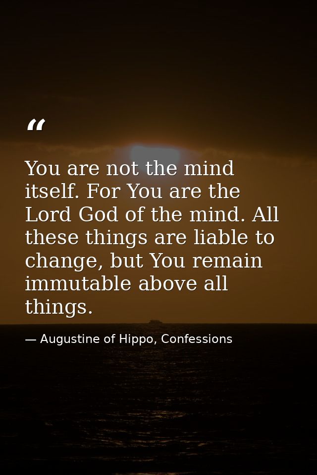 You are not the mind itself. For You are the Lord God of the mind. All these things are liable to change, but You remain — Augustine of Hippo, Confessions