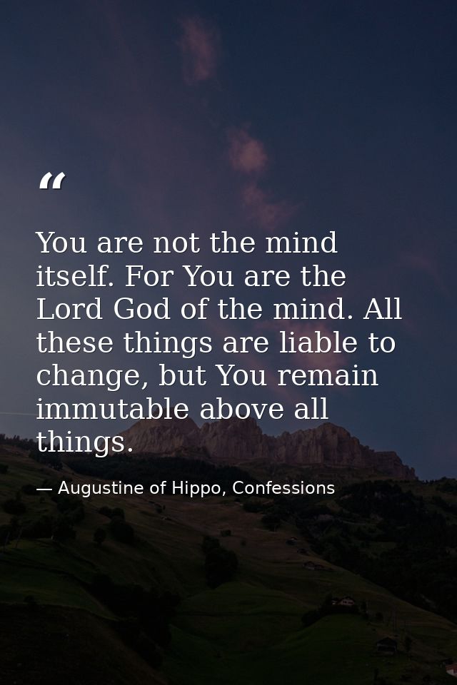 You are not the mind itself. For You are the Lord God of the mind. All these things are liable to change, but You remain — Augustine of Hippo, Confessions