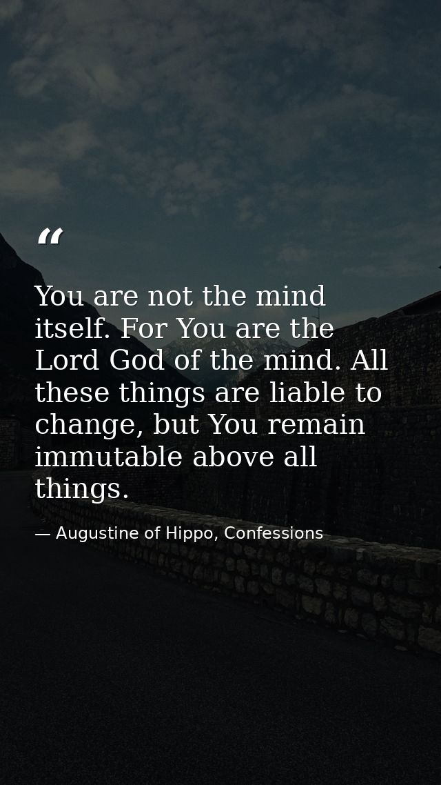 You are not the mind itself. For You are the Lord God of the mind. All these things are liable to change, but You remain — Augustine of Hippo, Confessions