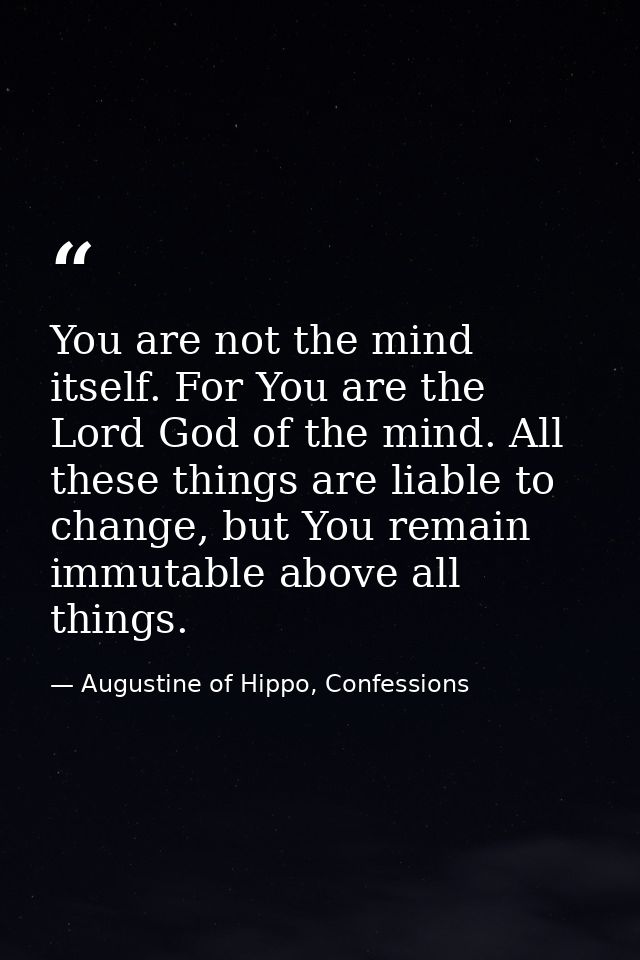 You are not the mind itself. For You are the Lord God of the mind. All these things are liable to change, but You remain — Augustine of Hippo, Confessions