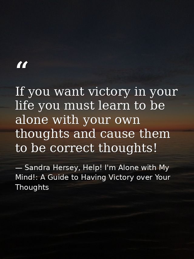 If you want victory in your life you must learn to be alone with your own thoughts and cause them to be correct thoughts — Sandra Hersey, Help! I'm Alone with My Mind!: A Guide to Having Victory over Your Thoughts