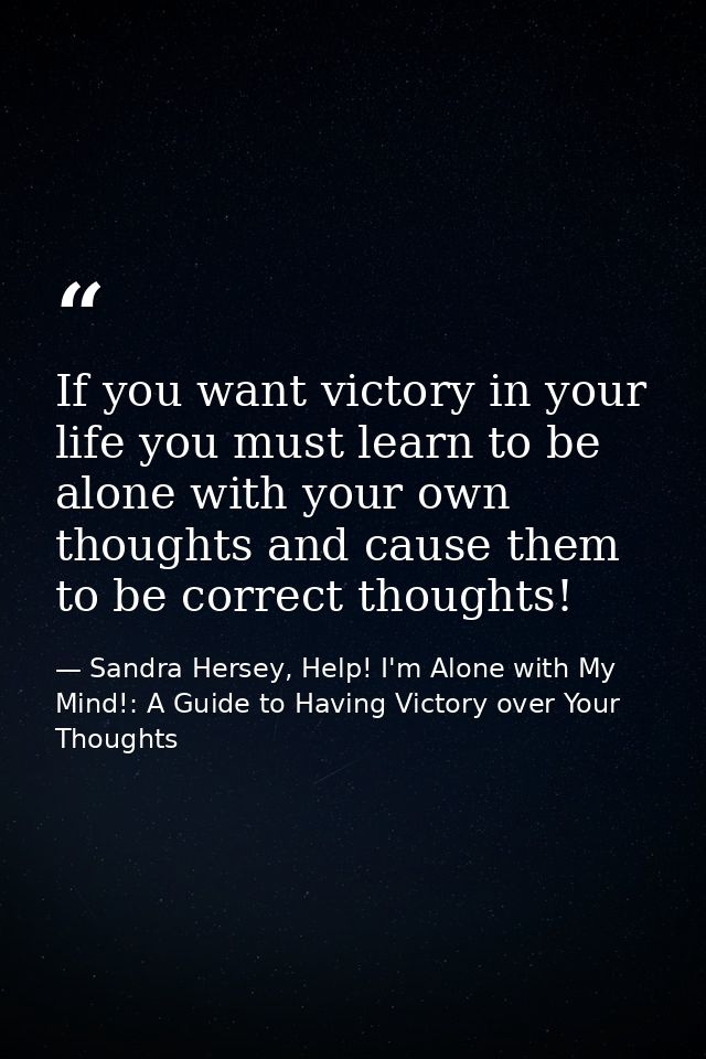 If you want victory in your life you must learn to be alone with your own thoughts and cause them to be correct thoughts — Sandra Hersey, Help! I'm Alone with My Mind!: A Guide to Having Victory over Your Thoughts