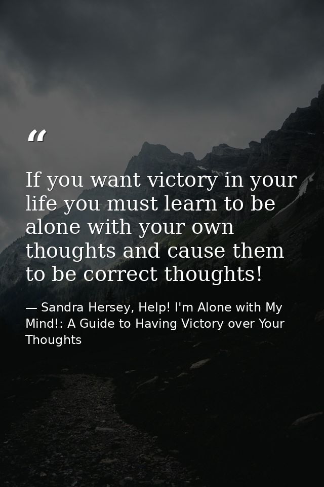 If you want victory in your life you must learn to be alone with your own thoughts and cause them to be correct thoughts — Sandra Hersey, Help! I'm Alone with My Mind!: A Guide to Having Victory over Your Thoughts