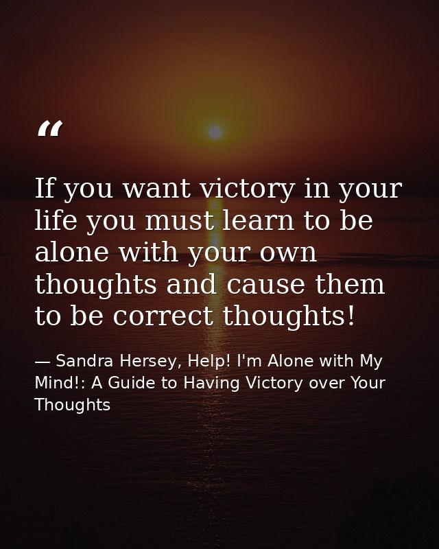 If you want victory in your life you must learn to be alone with your own thoughts and cause them to be correct thoughts — Sandra Hersey, Help! I'm Alone with My Mind!: A Guide to Having Victory over Your Thoughts