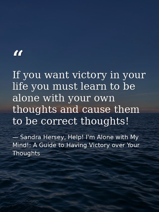 If you want victory in your life you must learn to be alone with your own thoughts and cause them to be correct thoughts — Sandra Hersey, Help! I'm Alone with My Mind!: A Guide to Having Victory over Your Thoughts