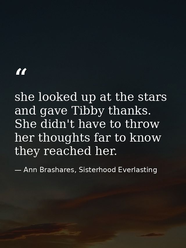 she looked up at the stars and gave Tibby thanks. She didn't have to throw her thoughts far to know they reached her. — Ann Brashares, Sisterhood Everlasting