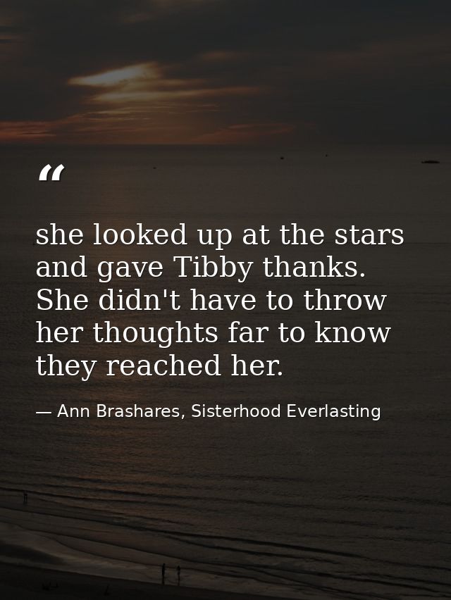 she looked up at the stars and gave Tibby thanks. She didn't have to throw her thoughts far to know they reached her. — Ann Brashares, Sisterhood Everlasting