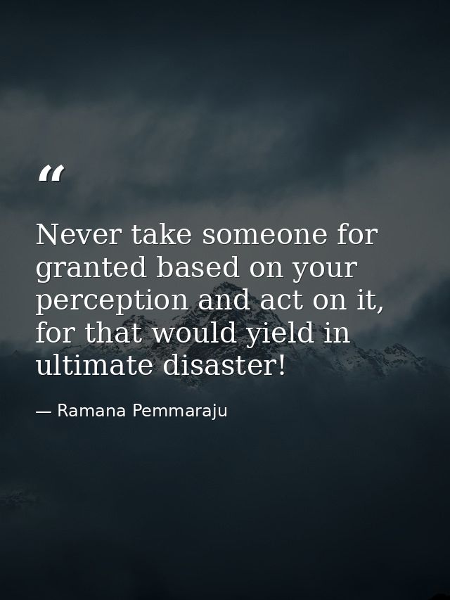 Never take someone for granted based on your perception and act on it, for that would yield in ultimate disaster! — Ramana Pemmaraju