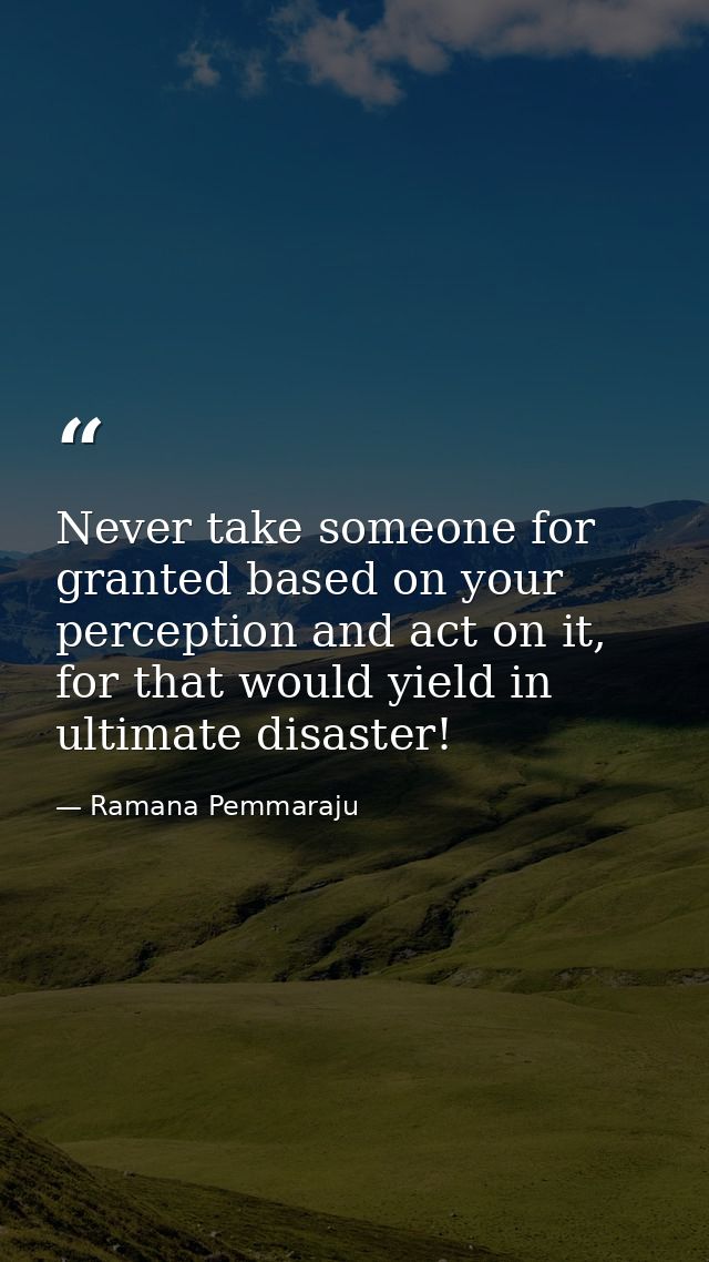 Never take someone for granted based on your perception and act on it, for that would yield in ultimate disaster! — Ramana Pemmaraju