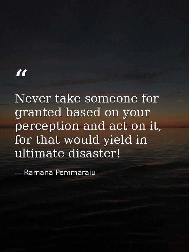Never take someone for granted based on your perception and act on it, for that would yield in ultimate disaster! — Ramana Pemmaraju
