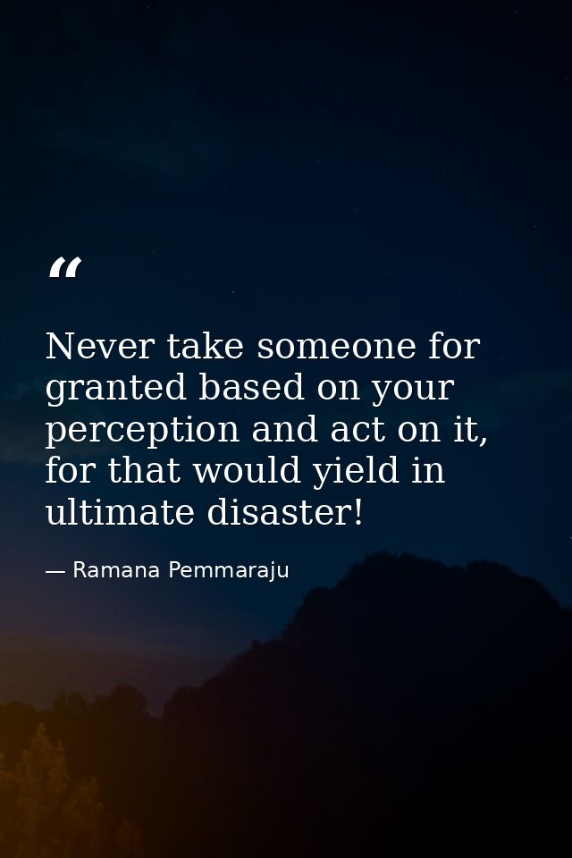 Never take someone for granted based on your perception and act on it, for that would yield in ultimate disaster! — Ramana Pemmaraju