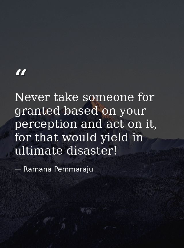 Never take someone for granted based on your perception and act on it, for that would yield in ultimate disaster! — Ramana Pemmaraju