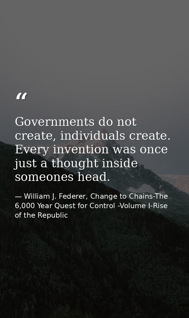 Governments do not create, individuals create. Every invention was once just a thought inside someones head. — William J. Federer, Change to Chains-The 6,000 Year Quest for Control -Volume I-Rise of the Republic