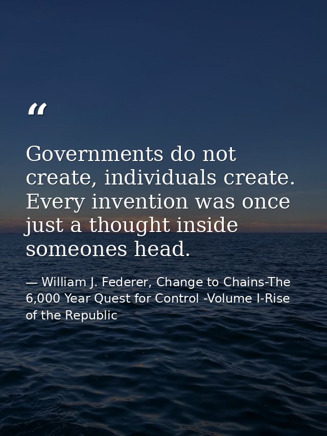 Governments do not create, individuals create. Every invention was once just a thought inside someones head. — William J. Federer, Change to Chains-The 6,000 Year Quest for Control -Volume I-Rise of the Republic