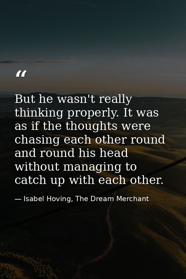 But he wasn't really thinking properly. It was as if the thoughts were chasing each other round and round his head witho — Isabel Hoving, The Dream Merchant