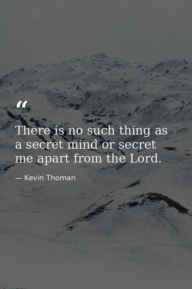 There is no such thing as a secret mind or secret me apart from the Lord. — Kevin Thoman