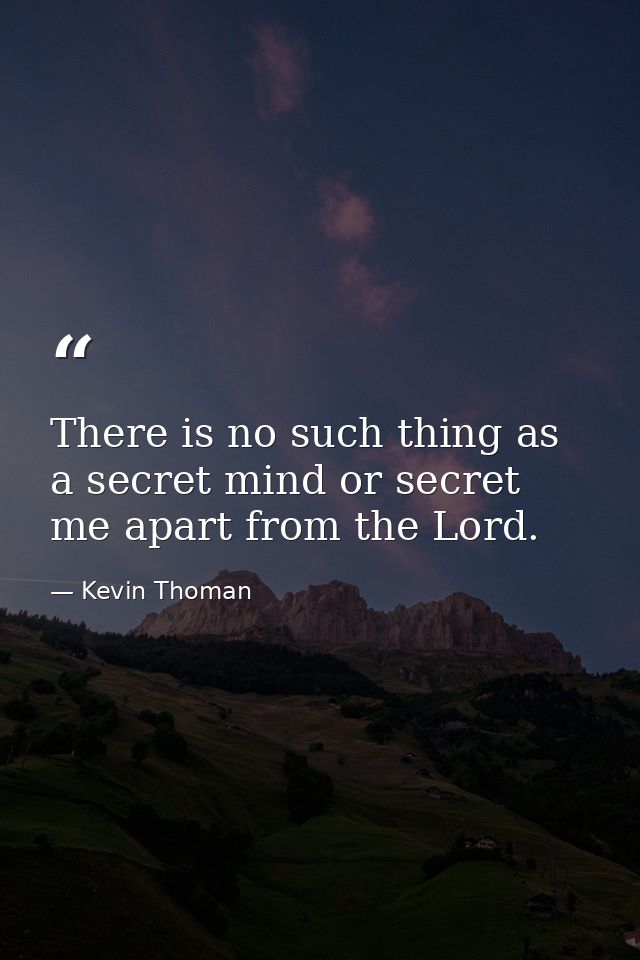 There is no such thing as a secret mind or secret me apart from the Lord. — Kevin Thoman