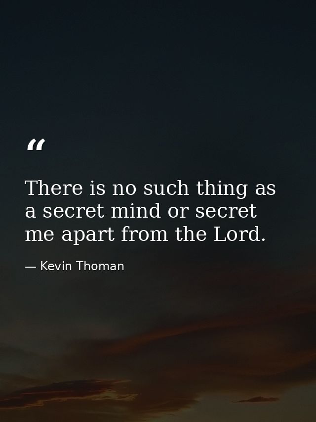There is no such thing as a secret mind or secret me apart from the Lord. — Kevin Thoman