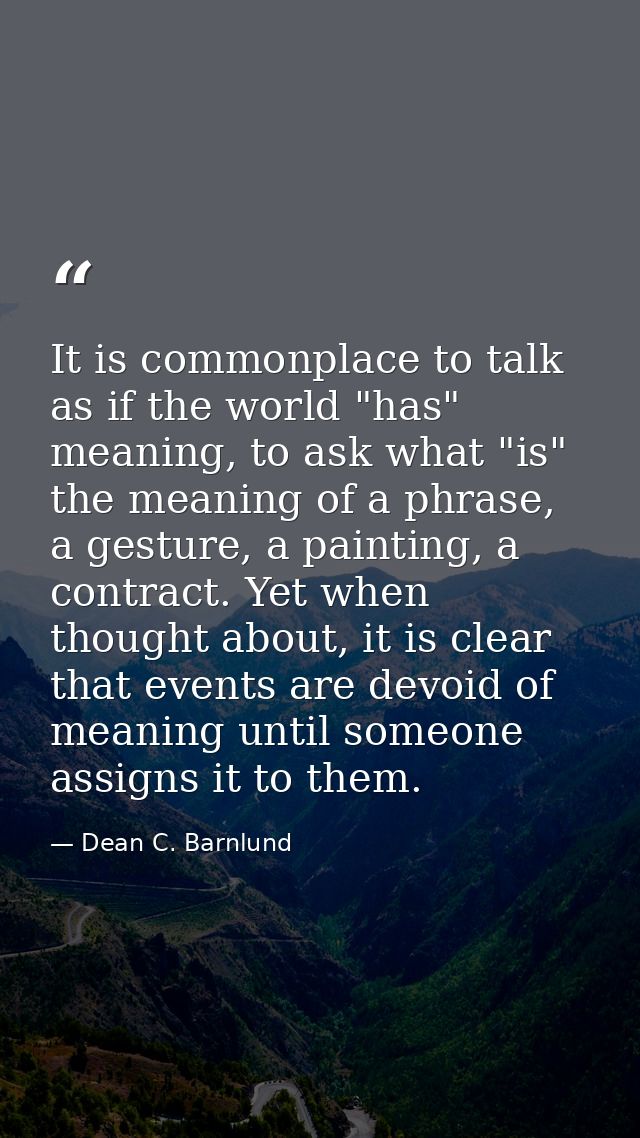 It is commonplace to talk as if the world "has" meaning, to ask what "is" the meaning of a phrase, a gesture, a painting — Dean C. Barnlund