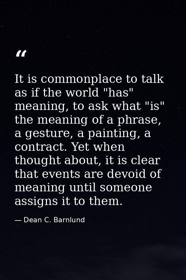 It is commonplace to talk as if the world "has" meaning, to ask what "is" the meaning of a phrase, a gesture, a painting — Dean C. Barnlund