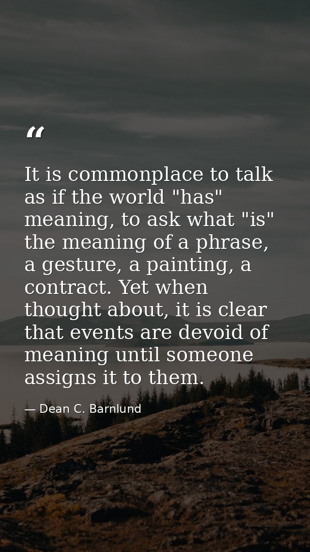 It is commonplace to talk as if the world "has" meaning, to ask what "is" the meaning of a phrase, a gesture, a painting — Dean C. Barnlund