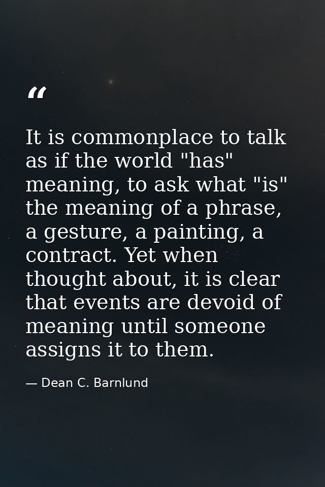 It is commonplace to talk as if the world "has" meaning, to ask what "is" the meaning of a phrase, a gesture, a painting — Dean C. Barnlund