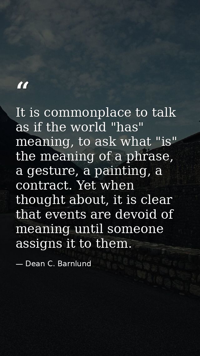 It is commonplace to talk as if the world "has" meaning, to ask what "is" the meaning of a phrase, a gesture, a painting — Dean C. Barnlund