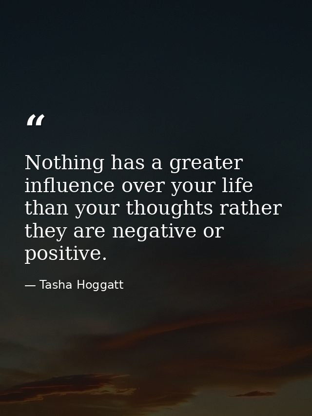 Nothing has a greater influence over your life than your thoughts rather they are negative or positive. — Tasha Hoggatt