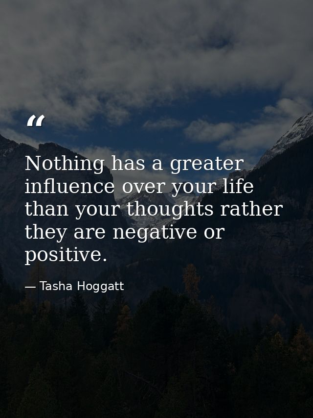 Nothing has a greater influence over your life than your thoughts rather they are negative or positive. — Tasha Hoggatt
