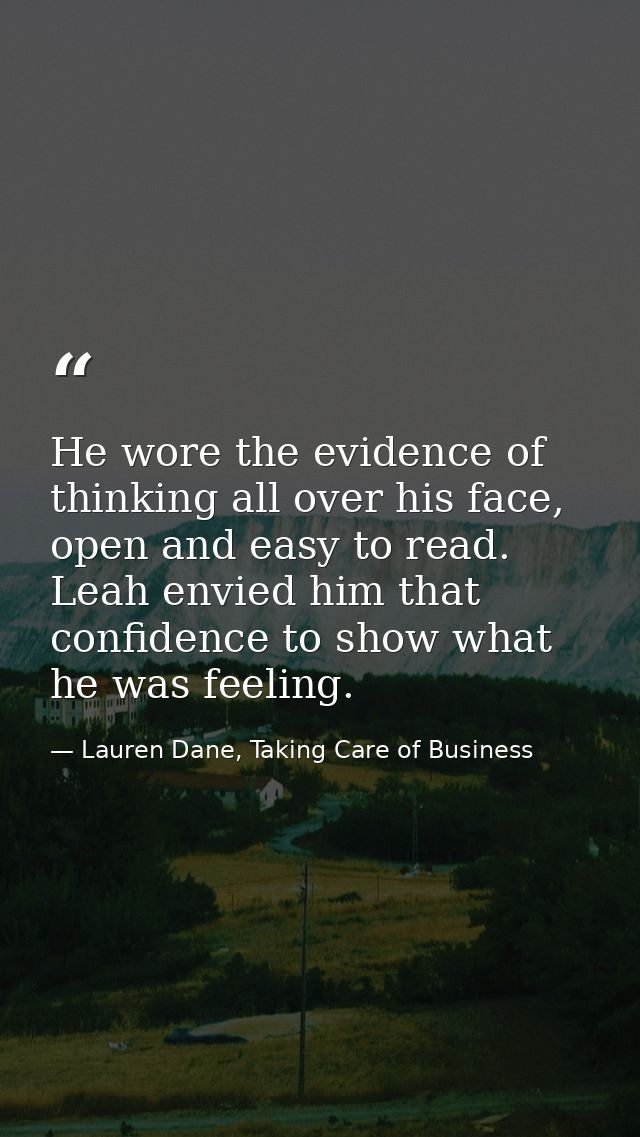 He wore the evidence of thinking all over his face, open and easy to read. Leah envied him that confidence to show what  — Lauren Dane, Taking Care of Business