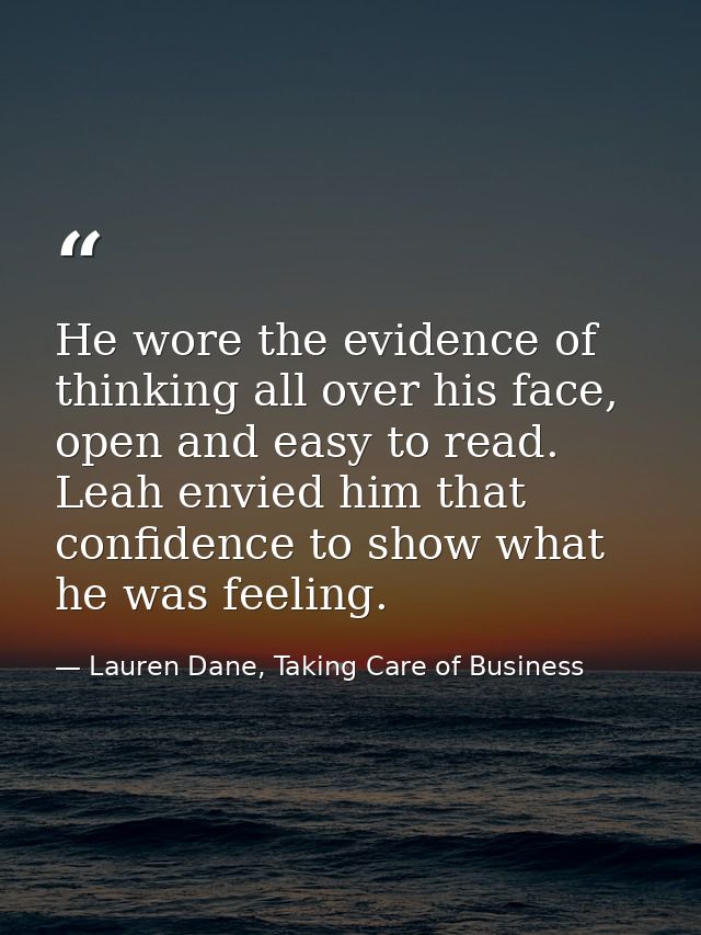 He wore the evidence of thinking all over his face, open and easy to read. Leah envied him that confidence to show what  — Lauren Dane, Taking Care of Business