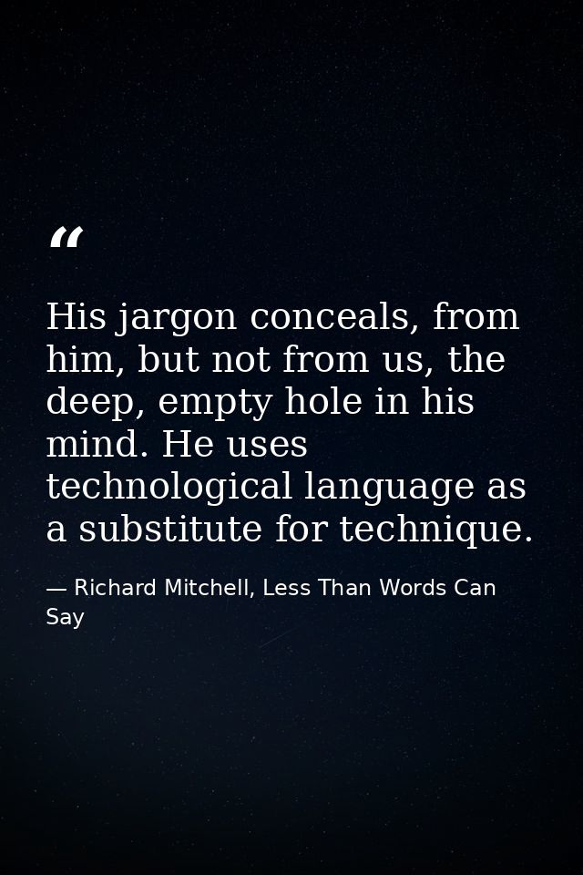 His jargon conceals, from him, but not from us, the deep, empty hole in his mind. He uses technological language as a su — Richard Mitchell, Less Than Words Can Say