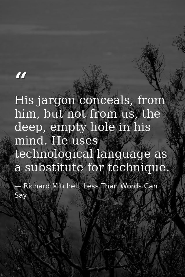 His jargon conceals, from him, but not from us, the deep, empty hole in his mind. He uses technological language as a su — Richard Mitchell, Less Than Words Can Say