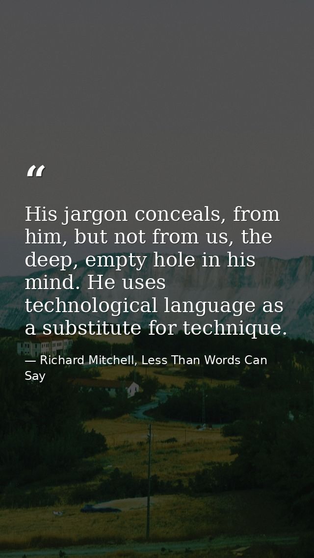 His jargon conceals, from him, but not from us, the deep, empty hole in his mind. He uses technological language as a su — Richard Mitchell, Less Than Words Can Say