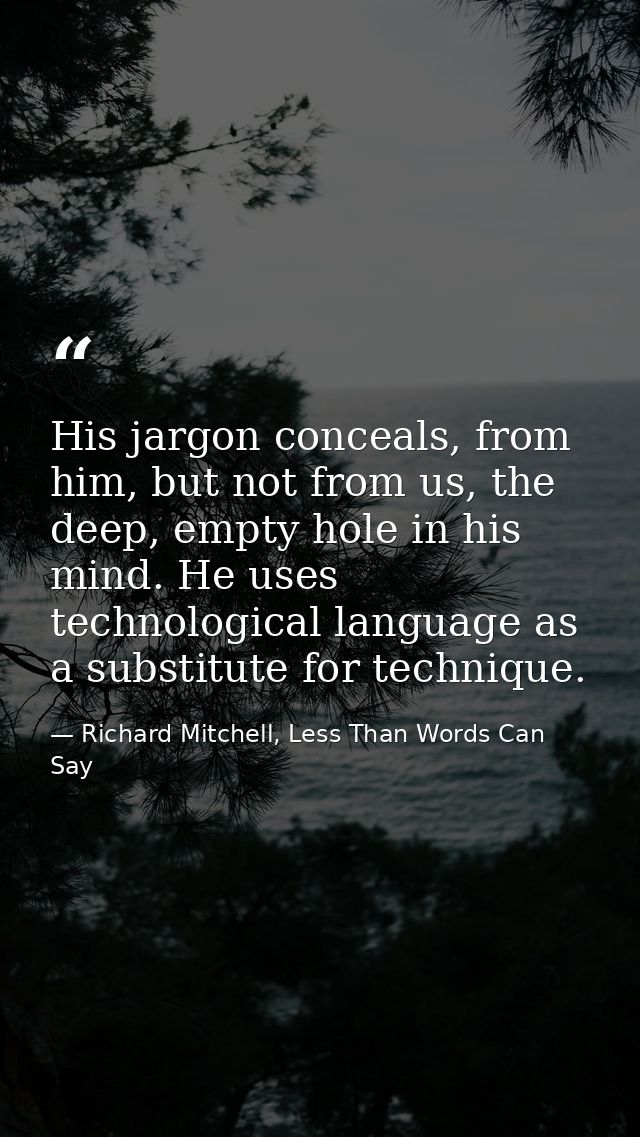 His jargon conceals, from him, but not from us, the deep, empty hole in his mind. He uses technological language as a su — Richard Mitchell, Less Than Words Can Say