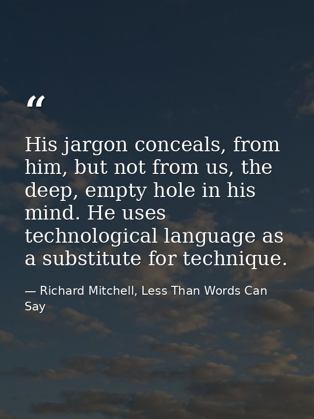 His jargon conceals, from him, but not from us, the deep, empty hole in his mind. He uses technological language as a su — Richard Mitchell, Less Than Words Can Say