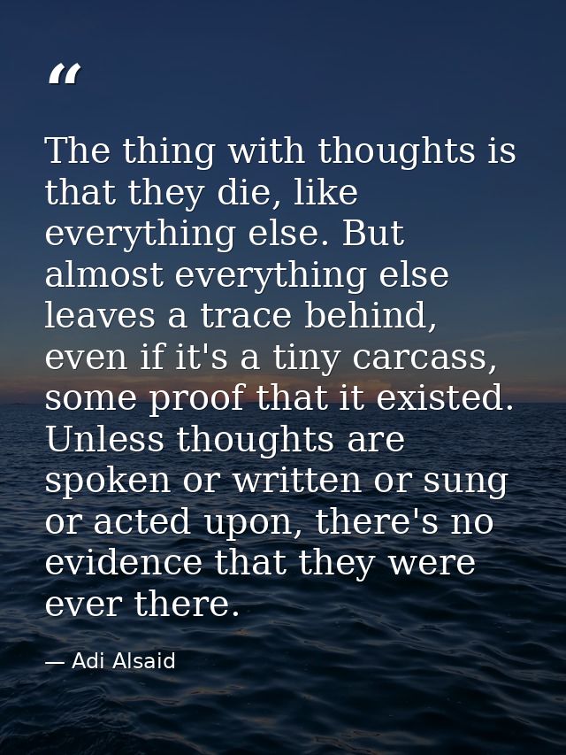 The thing with thoughts is that they die, like everything else. But almost everything else leaves a trace behind, even i — Adi Alsaid