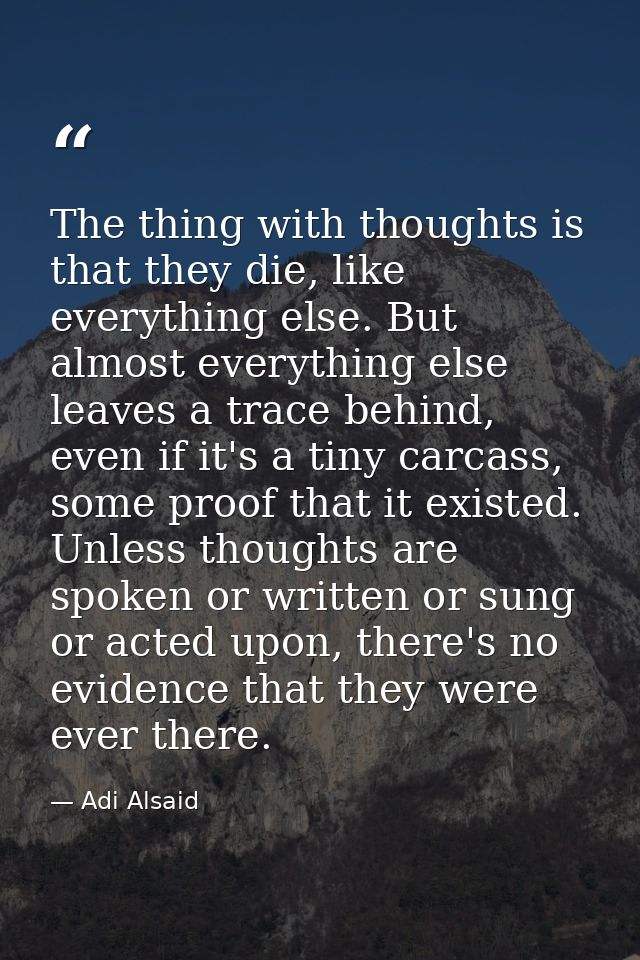 The thing with thoughts is that they die, like everything else. But almost everything else leaves a trace behind, even i — Adi Alsaid