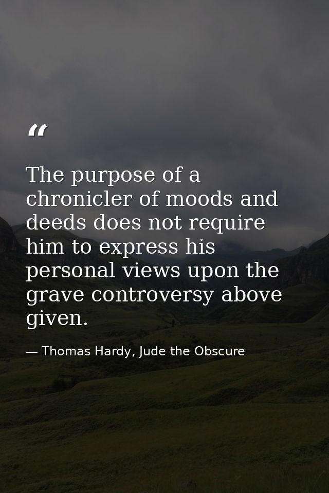 The purpose of a chronicler of moods and deeds does not require him to express his personal views upon the grave controv — Thomas Hardy, Jude the Obscure
